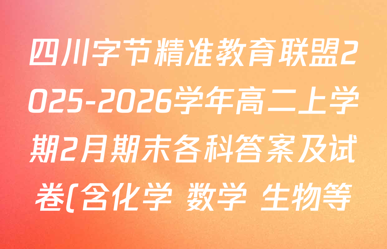四川字节精准教育联盟2025-2026学年高二上学期2月期末各科答案及试卷(含化学 数学 生物等) 四川字节精准教育联盟2025-2026学年高二上学期2月期末各科答案及试卷(含化学 数学 生物等)